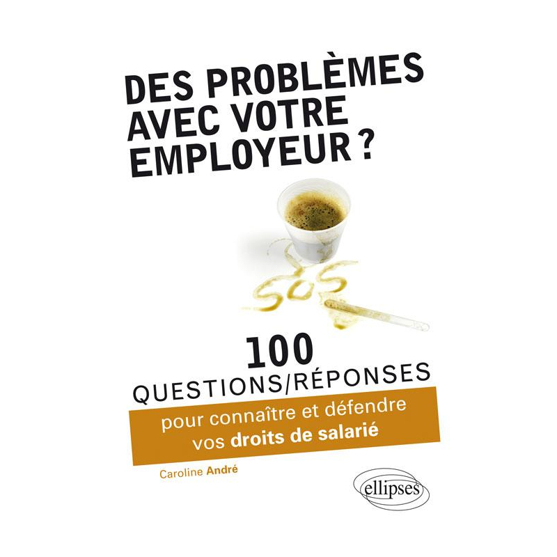 Des problèmes avec votre employeur ? 100 questions-réponses pour connaître et défendre vos droits de salarié