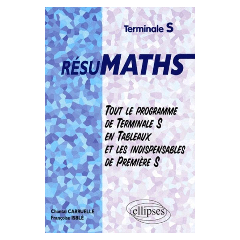 RESUMATHS Terminale S - Tout le programme de Terminale S en tableaux + les indispensables de Première S