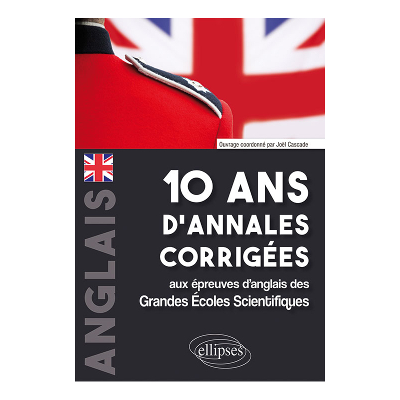 10 ans d'annales corrigées aux épreuves d'anglais des Grandes Écoles Scientifiques (X-ENS, Mines-Ponts, Centrale-Supélec, CCP, E3A, PT, Agro-Véto, ENAC, ICNA, ATS, Louis Lumière)