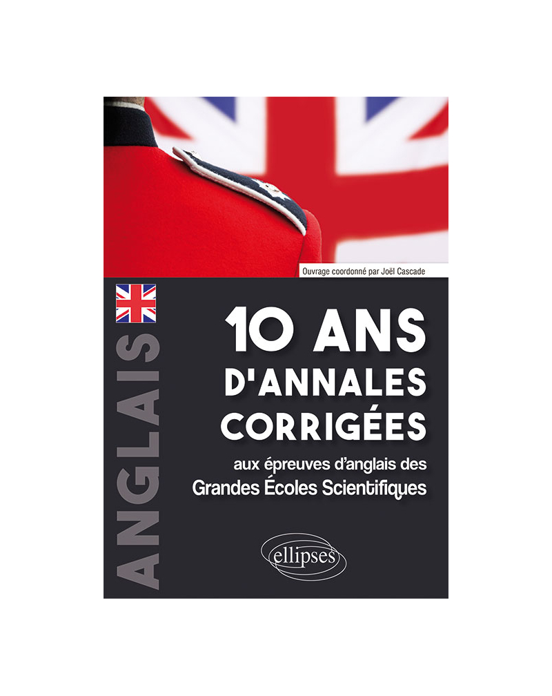 10 ans d'annales corrigées aux épreuves d'anglais des Grandes Écoles Scientifiques (X-ENS, Mines-Ponts, Centrale-Supélec, CCP, E3A, PT, Agro-Véto, ENAC, ICNA, ATS, Louis Lumière)