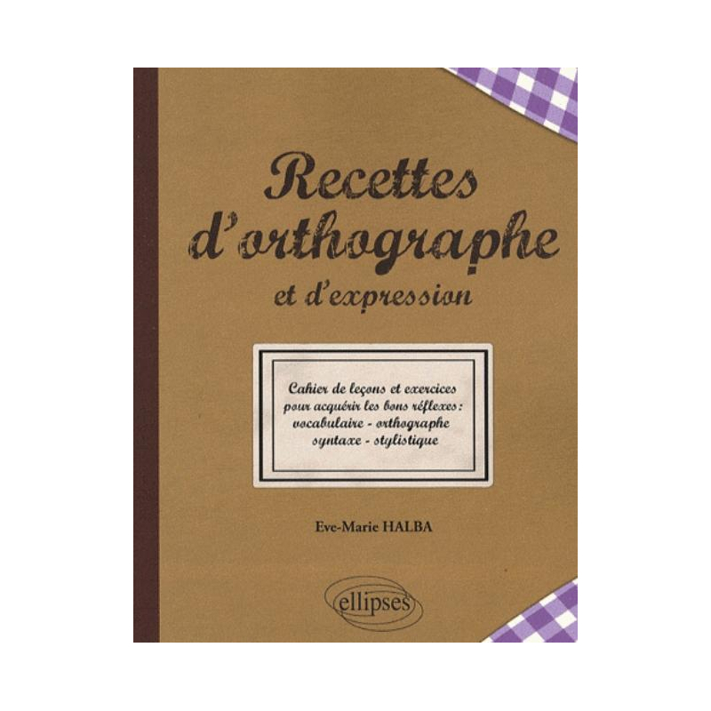 Recettes de l'orthographe et de l'expression - Les bons réflexes : vocabulaire - orthographe - syntaxe - stylistique