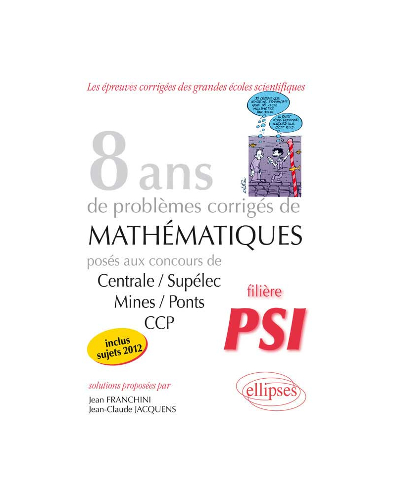 8 années de sujets corrigés posés aux concours Centrale/Supélec, Mines/Ponts et CCP corrigés pour les PSI