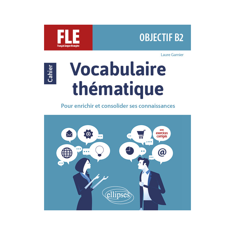 FLE (Français langue étrangère). Objectif B2. Vocabulaire thématique. Cahier pour enrichir et consolider ses connaissances avec exercices corrigés.
