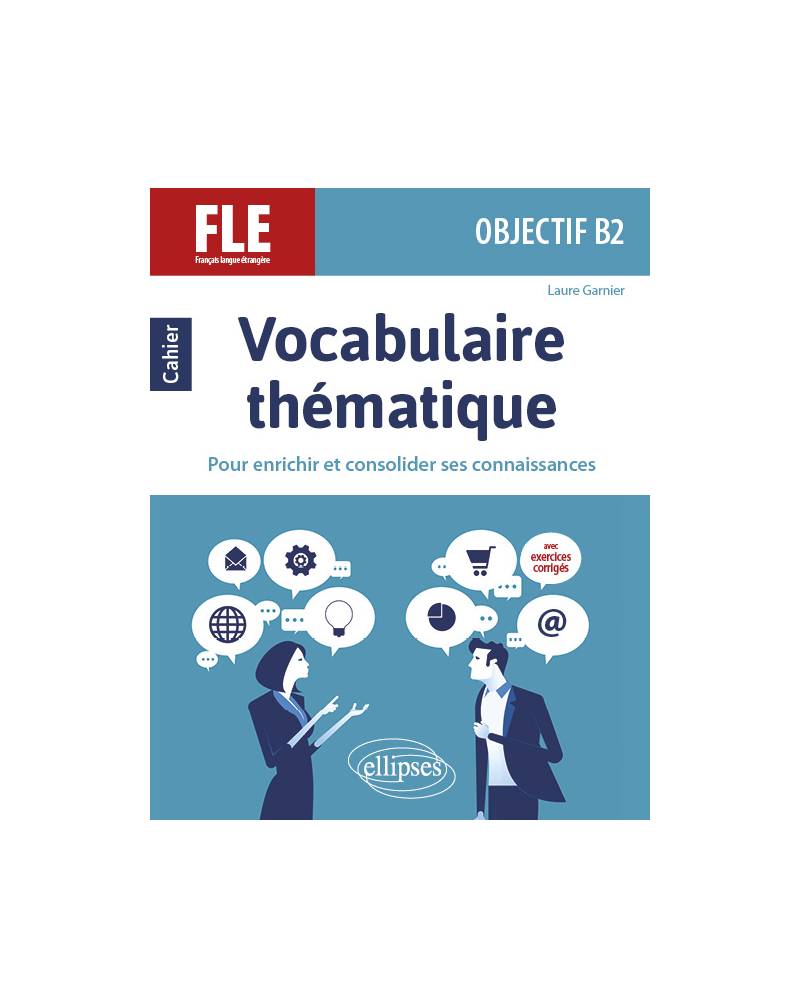 FLE (Français langue étrangère). Objectif B2. Vocabulaire thématique. Cahier pour enrichir et consolider ses connaissances avec exercices corrigés.