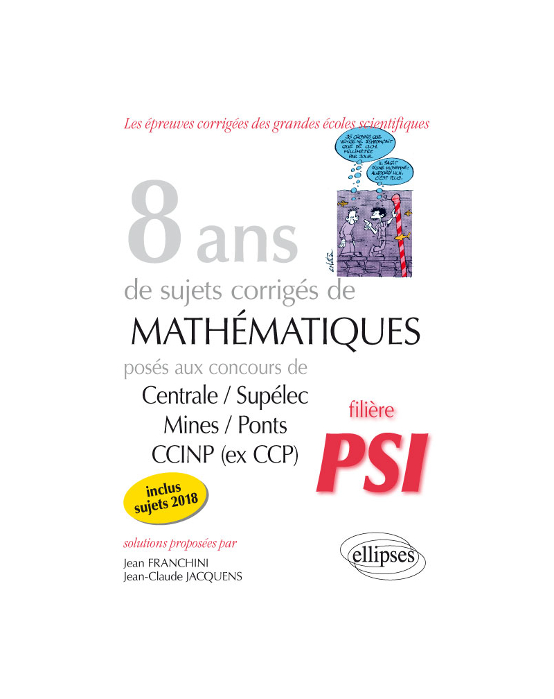 8 ans de sujets corrigés de Mathématiques posés aux concours Centrale/Supélec, Mines/Ponts et CCINP (ex CCP) - filière PSI - sujets 2018 inclus