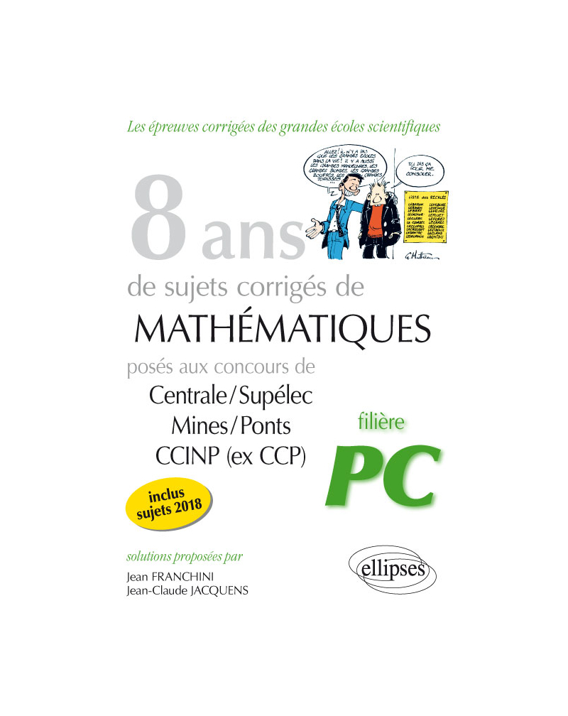 8 ans de sujets corrigés de Mathématiques posés aux concours Centrale/Supélec, Mines/Ponts et CCINP (ex CCP) - filière PC - sujets 2018 inclus