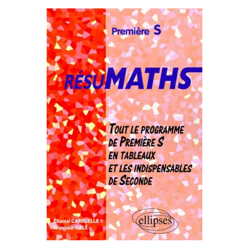 RESUMATHS Première S - Tout le programme de Première S en tableaux + les indispensables de Seconde