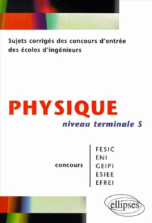 Physique niveau Terminale S - Sujets corrigés des concours d'entrée des écoles d'ingenieurs FESIC - ENI - GEIPI - ESIEE - EFREI