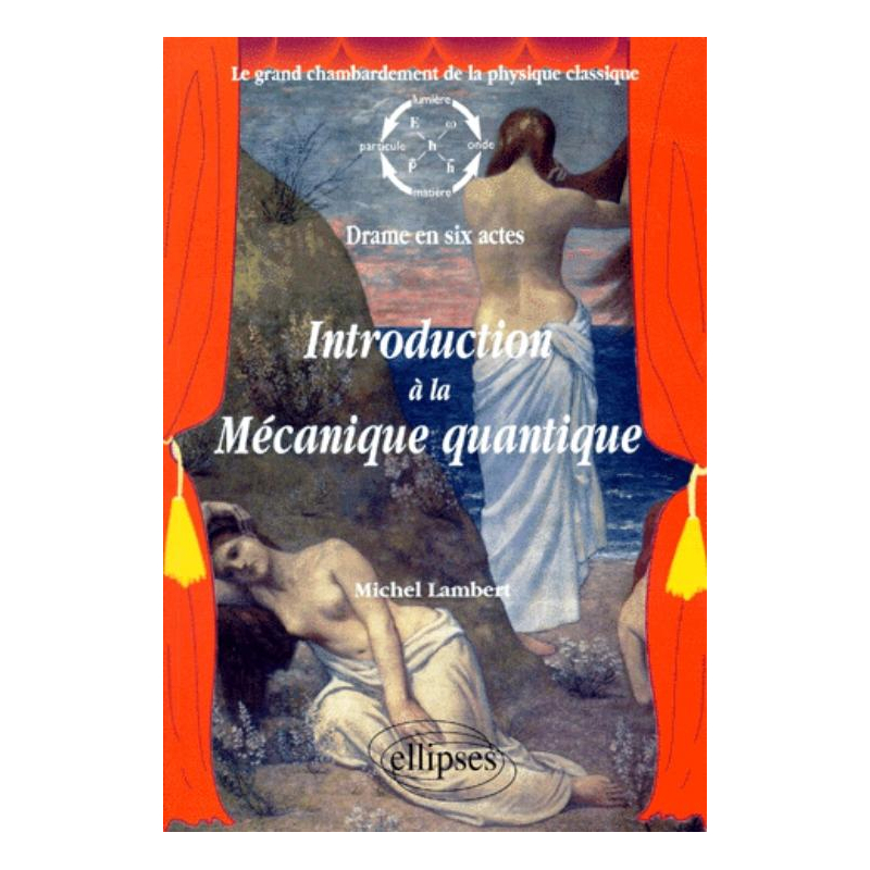 Introduction à la mécanique quantique - Le grand chambardement de la physique classique (drame en six actes)