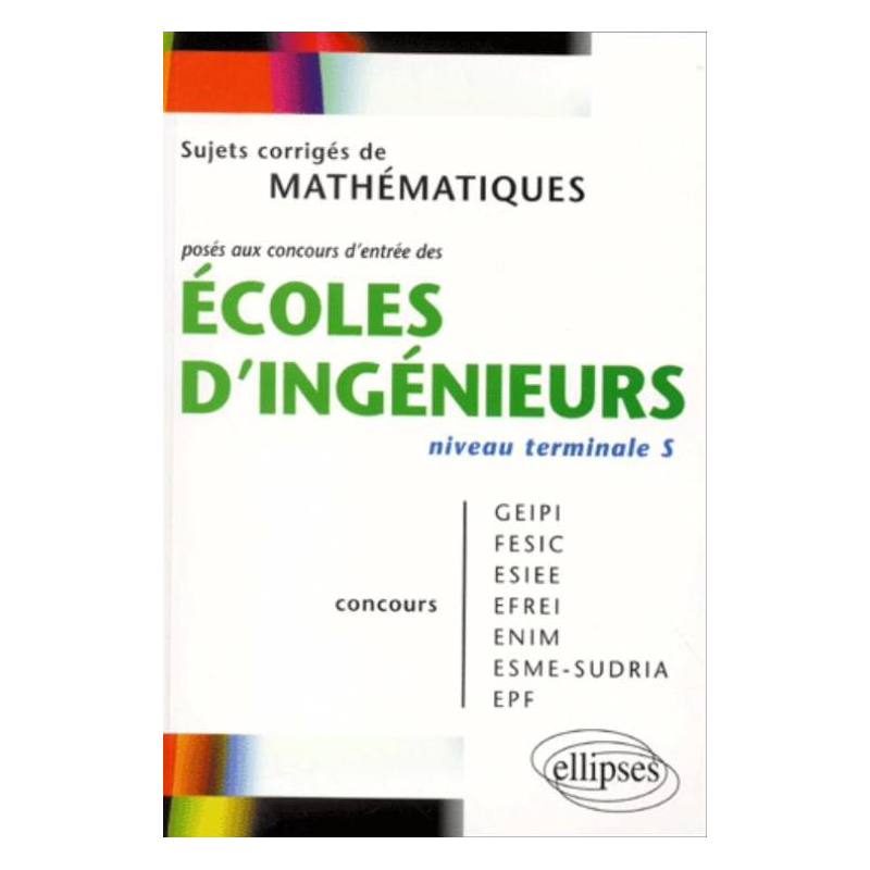 Mathématiques niveau Terminale S - Sujets corrigés posés aux concours d'entrée des écoles d'ingénieurs GEIPI - FESIC - ESIEE - EFREI - ENIM - ESME - SUDRIA