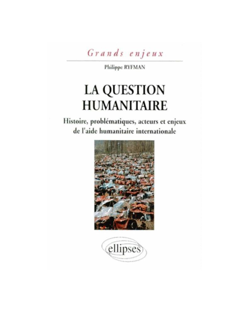 La question humanitaire - Histoire, problématiques, acteurs et enjeux de l'aide humanitaire international